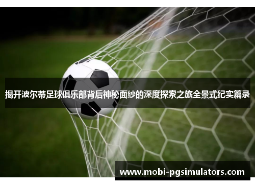 揭开波尔蒂足球俱乐部背后神秘面纱的深度探索之旅全景式纪实篇录 揭开波尔蒂足球俱乐部背后神秘面纱的深度探索之旅全景式纪实篇录