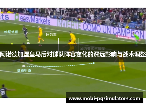 阿诺德加盟皇马后对球队阵容变化的深远影响与战术调整 阿诺德加盟皇马后对球队阵容变化的深远影响与战术调整