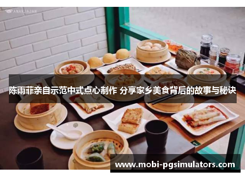 陈雨菲亲自示范中式点心制作 分享家乡美食背后的故事与秘诀 陈雨菲亲自示范中式点心制作 分享家乡美食背后的故事与秘诀