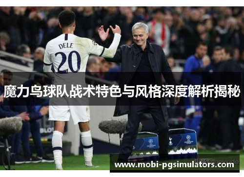 魔力鸟球队战术特色与风格深度解析揭秘 魔力鸟球队战术特色与风格深度解析揭秘
