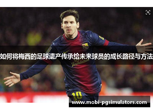 如何将梅西的足球遗产传承给未来球员的成长路径与方法 如何将梅西的足球遗产传承给未来球员的成长路径与方法