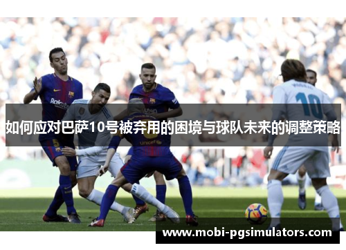 如何应对巴萨10号被弃用的困境与球队未来的调整策略