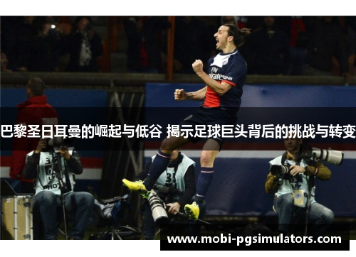 巴黎圣日耳曼的崛起与低谷 揭示足球巨头背后的挑战与转变 巴黎圣日耳曼的崛起与低谷 揭示足球巨头背后的挑战与转变