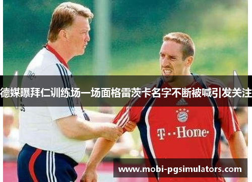 德媒曝拜仁训练场一场面格雷茨卡名字不断被喊引发关注
