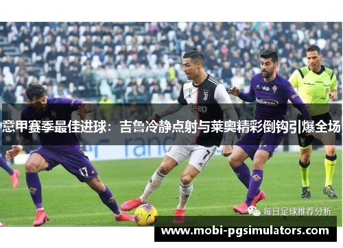 意甲赛季最佳进球：吉鲁冷静点射与莱奥精彩倒钩引爆全场