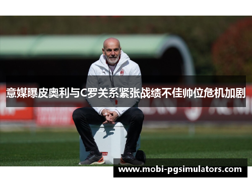 意媒曝皮奥利与C罗关系紧张战绩不佳帅位危机加剧