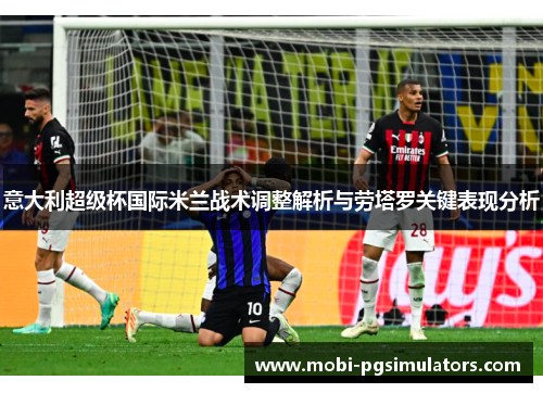 意大利超级杯国际米兰战术调整解析与劳塔罗关键表现分析
