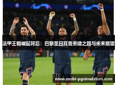 法甲王朝崛起背后：巴黎圣日耳曼重建之路与未来展望